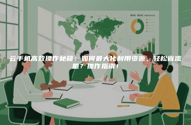 云手机高效操作秘籍：如何最大化利用资源，轻松省流量？操作指南！