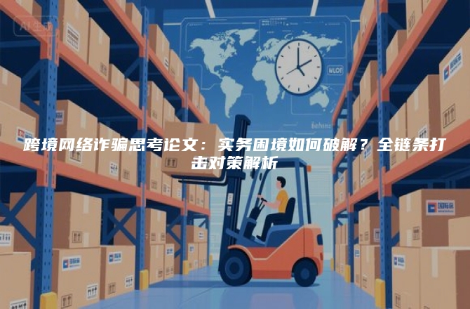 跨境网络诈骗思考论文：实务困境如何破解？全链条打击对策解析