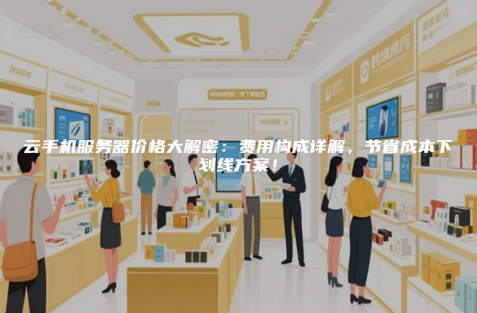 云手机服务器价格大解密：费用构成详解，节省成本下划线方案！