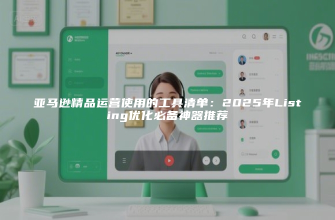 亚马逊精品运营使用的工具清单：2025年Listing优化必备神器推荐