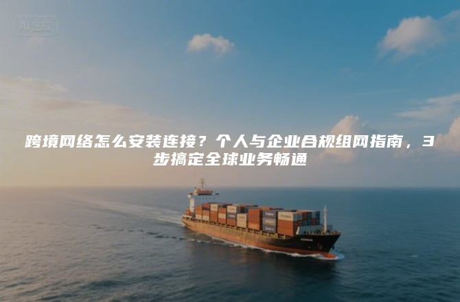 跨境网络怎么安装连接？个人与企业合规组网指南，3步搞定全球业务畅通