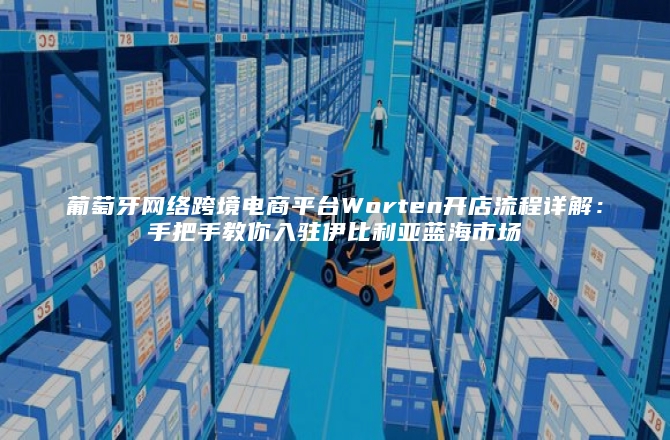 葡萄牙网络跨境电商平台Worten开店流程详解：手把手教你入驻伊比利亚蓝海市场