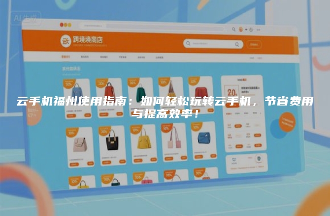 云手机福州使用指南：如何轻松玩转云手机，节省费用与提高效率！
