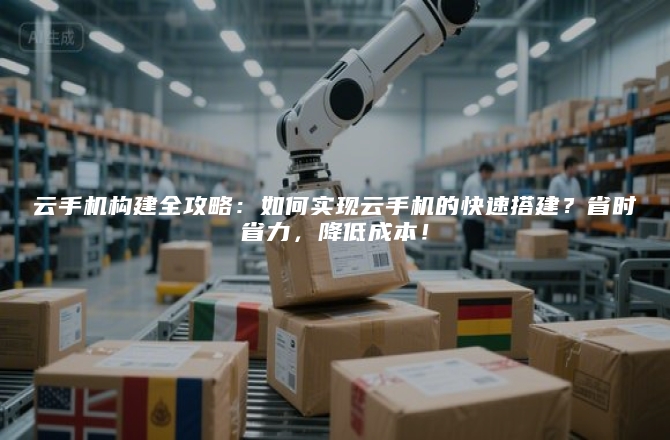 云手机构建全攻略:如何实现云手机的快速搭建?省时省力,降低成本!