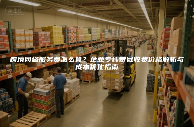 跨境网络服务费怎么算？企业专线带宽收费价格解析与成本优化指南