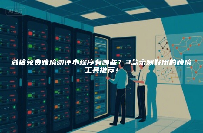 微信免费跨境测评小程序有哪些？3款亲测好用的跨境工具推荐！
