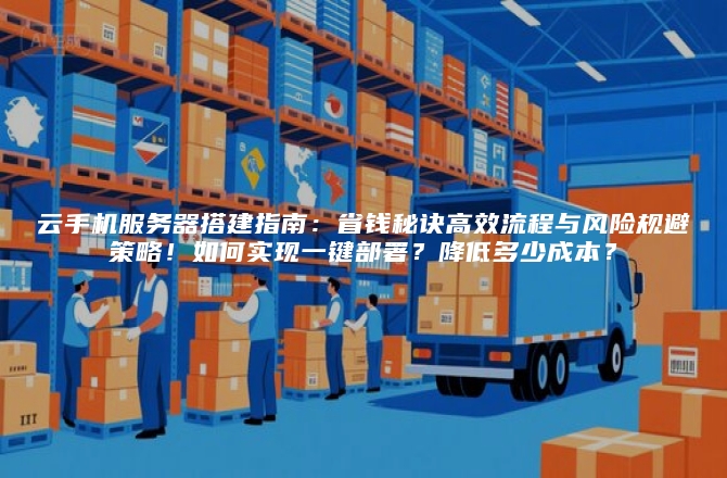 云手机服务器搭建指南:省钱秘诀高效流程与风险规避策略!如何实现一键部署?降低多少成本?