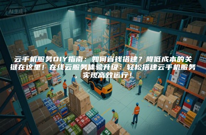 云手机服务DIY指南:如何省钱搭建?降低成本的关键在这里!在线云服务体验升级:轻松搭建云手机服务,实现高效运行!