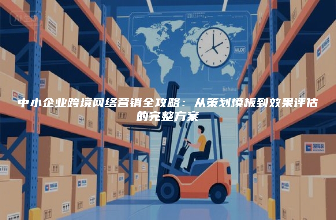 中小企业跨境网络营销全攻略：从策划模板到效果评估的完整方案