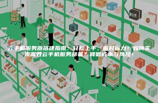 云手机服务器搭建指南：轻松上手，省时省力！如何实现高效云手机服务部署？降低成本与风险！