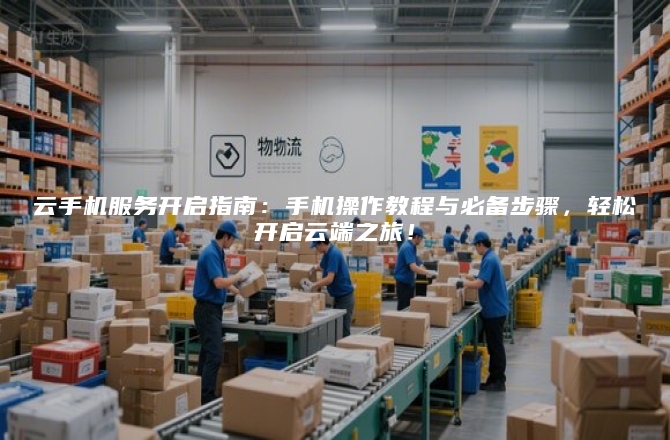 云手机服务开启指南:手机操作教程与必备步骤,轻松开启云端之旅!