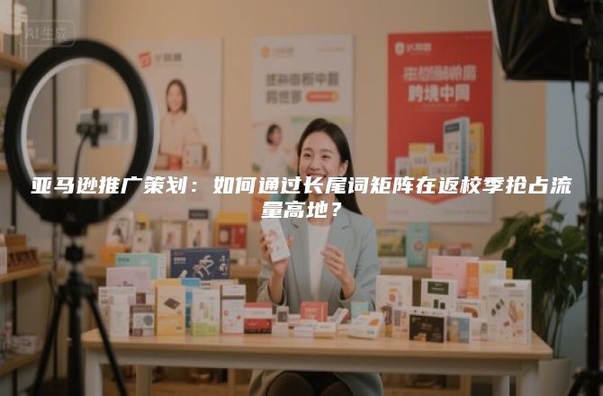 亚马逊推广策划：如何通过长尾词矩阵在返校季抢占流量高地？