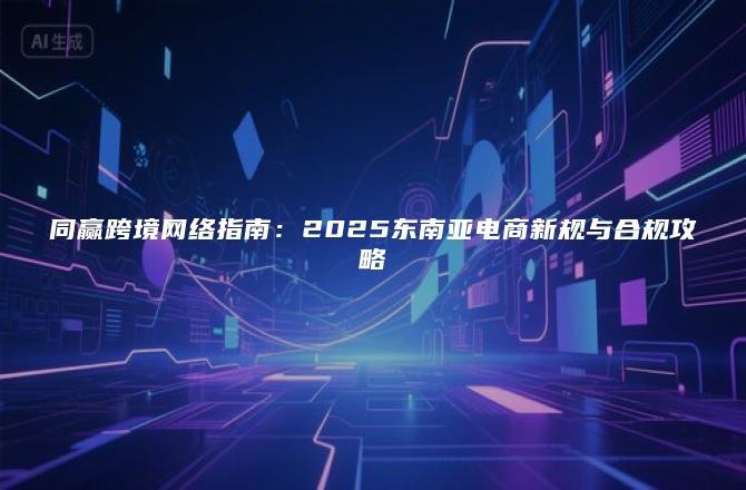 同赢跨境网络指南：2025东南亚电商新规与合规攻略