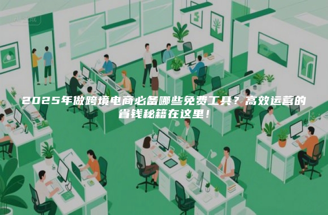 2025年做跨境电商必备哪些免费工具？高效运营的省钱秘籍在这里！