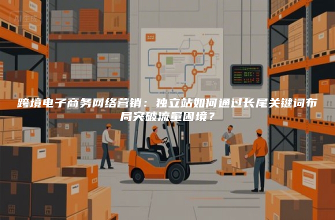 跨境电子商务网络营销：独立站如何通过长尾关键词布局突破流量困境？