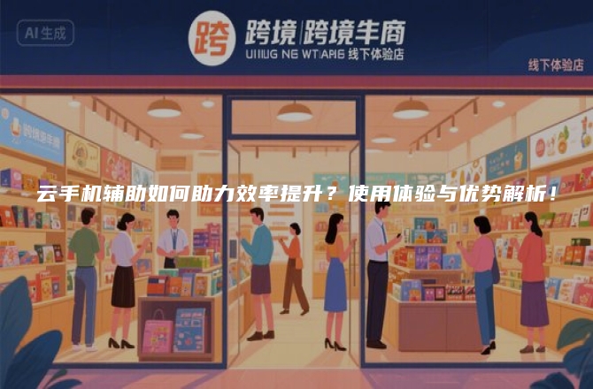 云手机辅助如何助力效率提升？使用体验与优势解析！