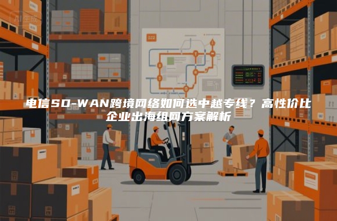 电信SD-WAN跨境网络如何选中越专线？高性价比企业出海组网方案解析