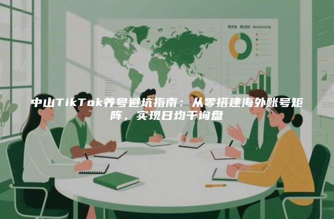 中山TikTok养号避坑指南：从零搭建海外账号矩阵，实现日均千询盘