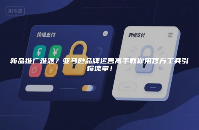 新品推广难题？亚马逊品牌运营高手教你用官方工具引爆流量！