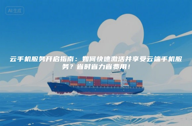 云手机服务开启指南:如何快速激活并享受云端手机服务?省时省力省费用!