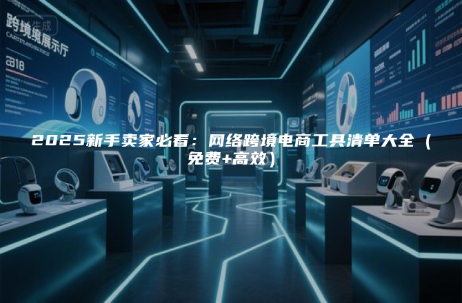 2025新手卖家必看：网络跨境电商工具清单大全（免费+高效）