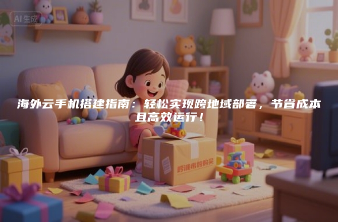 海外云手机搭建指南：轻松实现跨地域部署，节省成本且高效运行！