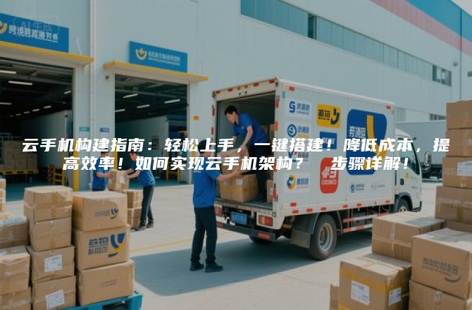 云手机构建指南:轻松上手,一键搭建!降低成本,提高效率!如何实现云手机架构?②③步骤详解!