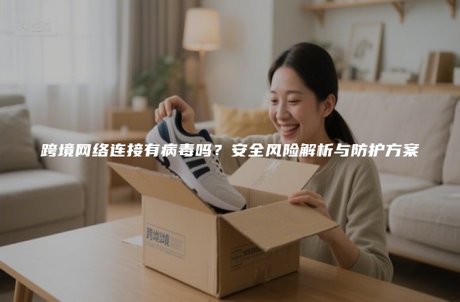 跨境网络连接有病毒吗？安全风险解析与防护方案