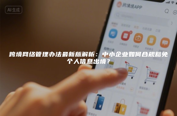 跨境网络管理办法最新版解析：中小企业如何合规豁免个人信息出境？