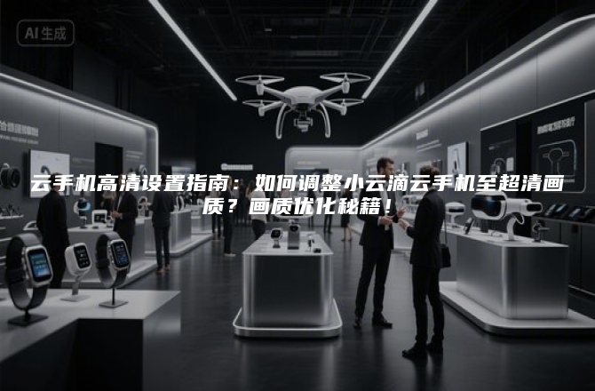 云手机高清设置指南：如何调整小云滴云手机至超清画质？画质优化秘籍！