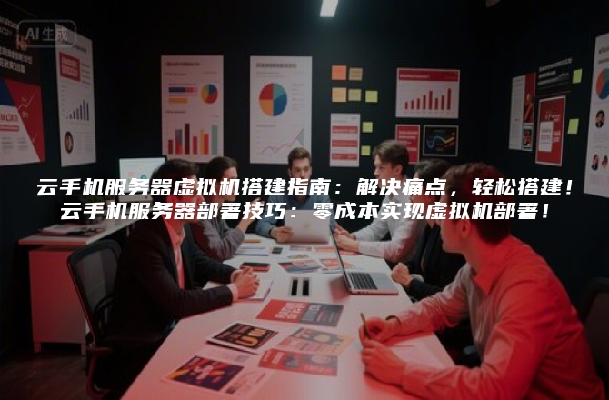 云手机服务器虚拟机搭建指南：解决痛点，轻松搭建！云手机服务器部署技巧：零成本实现虚拟机部署！