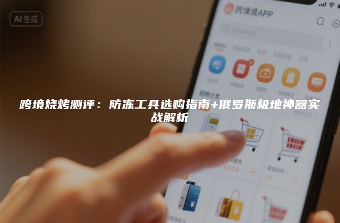 跨境烧烤测评：防冻工具选购指南+俄罗斯极地神器实战解析