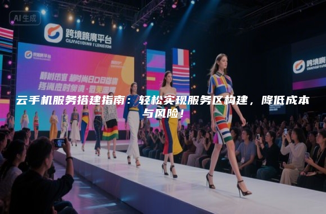 云手机服务搭建指南:轻松实现服务区构建,降低成本与风险!