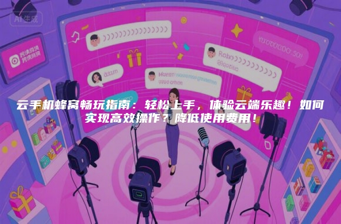 云手机蜂窝畅玩指南：轻松上手，体验云端乐趣！如何实现高效操作？降低使用费用！