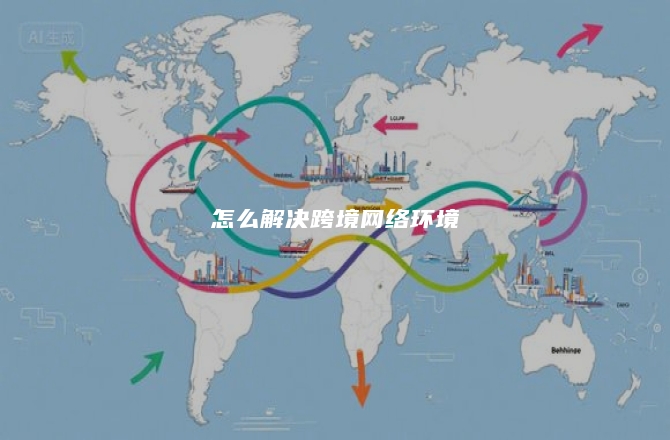 怎么解决跨境网络环境