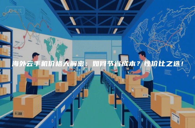海外云手机价格大解密：如何节省成本？性价比之选！
