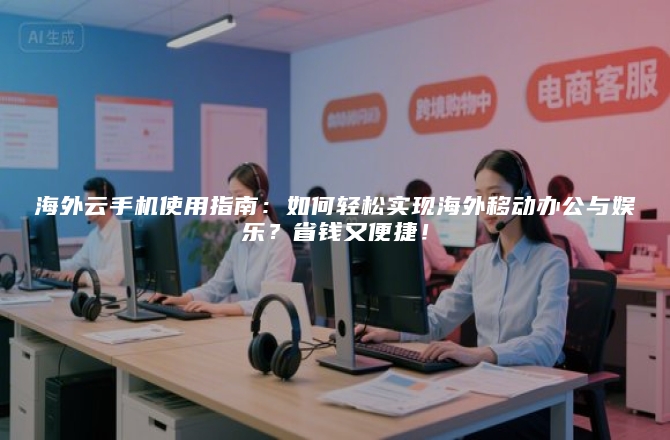海外云手机使用指南：如何轻松实现海外移动办公与娱乐？省钱又便捷！