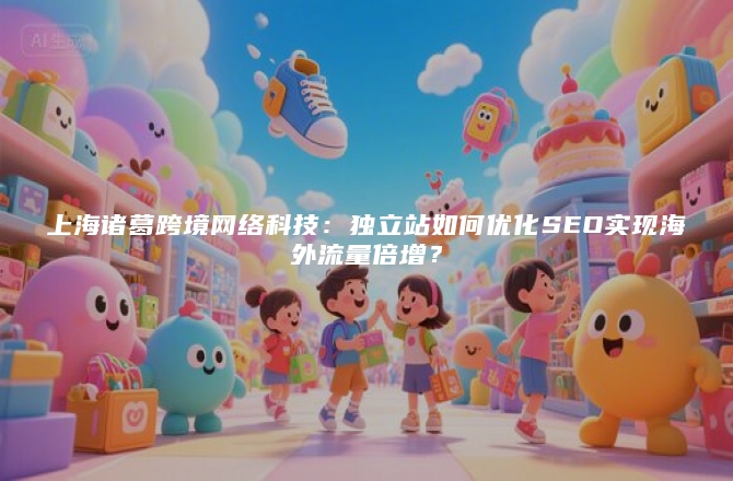上海诸葛跨境网络科技：独立站如何优化SEO实现海外流量倍增？