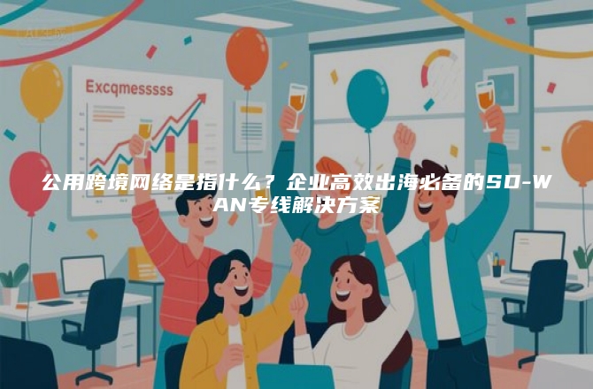 公用跨境网络是指什么？企业高效出海必备的SD-WAN专线解决方案