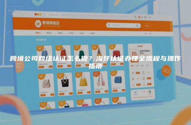 跨境公司网络认证怎么做？海牙认证办理全流程与操作指南