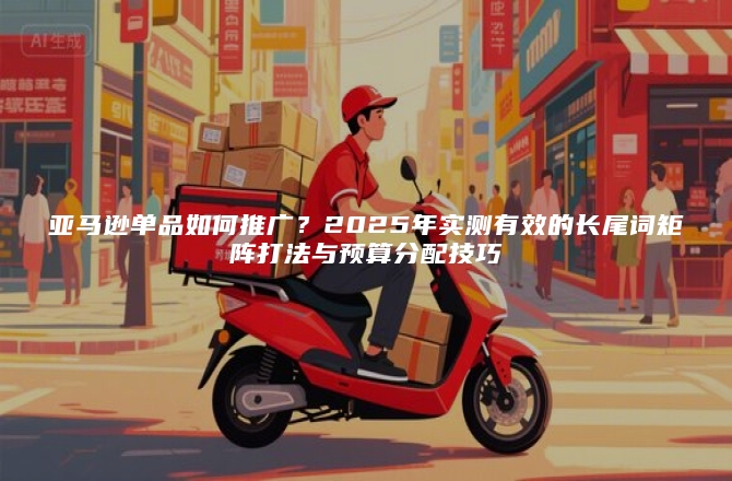 亚马逊单品如何推广？2025年实测有效的长尾词矩阵打法与预算分配技巧
