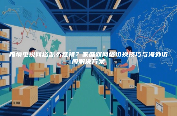 跨境电视网络怎么连接？家庭双网络切换技巧与海外访问解决方案