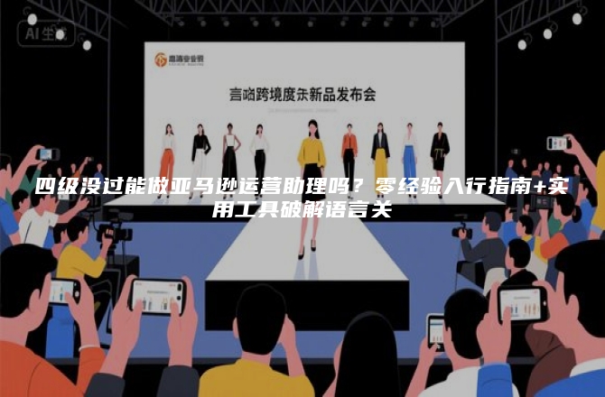 四级没过能做亚马逊运营助理吗？零经验入行指南+实用工具破解语言关