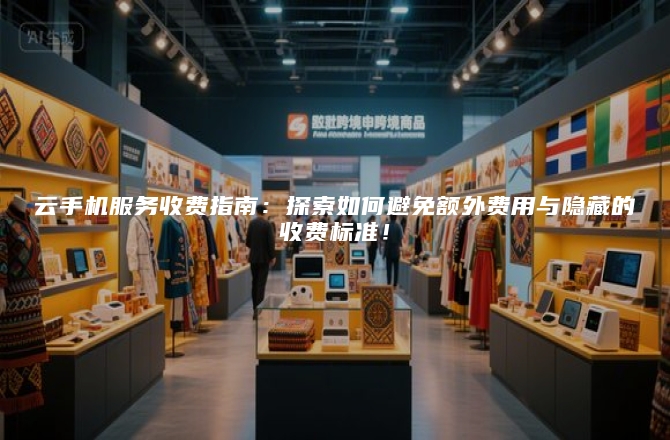 云手机服务收费指南:探索如何避免额外费用与隐藏的收费标准!