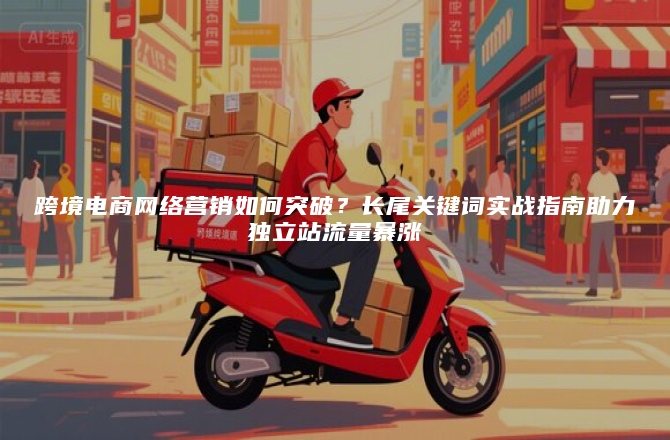 跨境电商网络营销如何突破？长尾关键词实战指南助力独立站流量暴涨