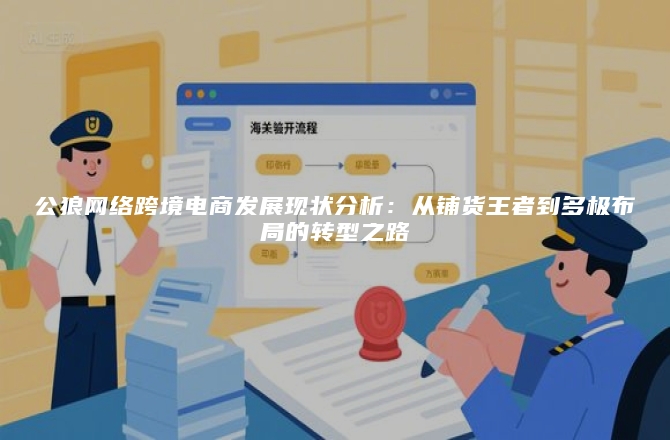 公狼网络跨境电商发展现状分析：从铺货王者到多极布局的转型之路