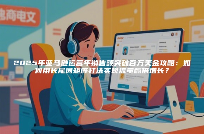 2025年亚马逊运营年销售额突破百万美金攻略：如何用长尾词矩阵打法实现流量翻倍增长？