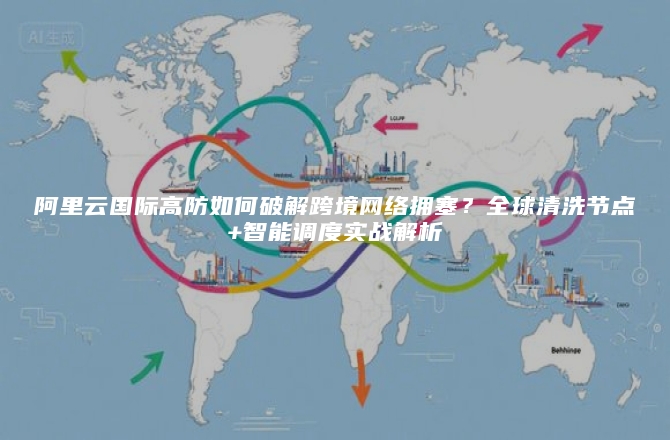 阿里云国际高防如何破解跨境网络拥塞？全球清洗节点+智能调度实战解析