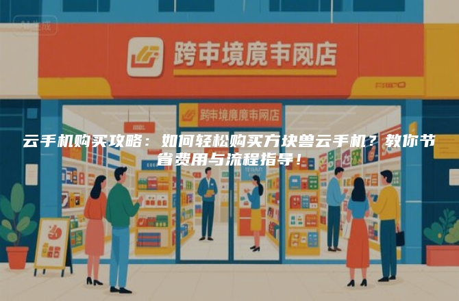 云手机购买攻略：如何轻松购买方块兽云手机？教你节省费用与流程指导！