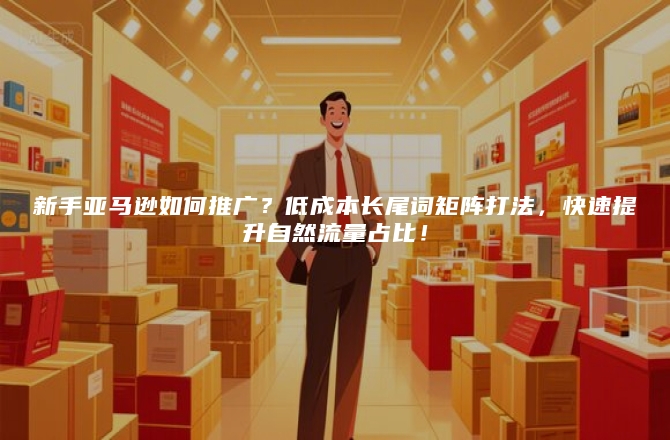 新手亚马逊如何推广？低成本长尾词矩阵打法，快速提升自然流量占比！
